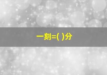 一刻=( )分